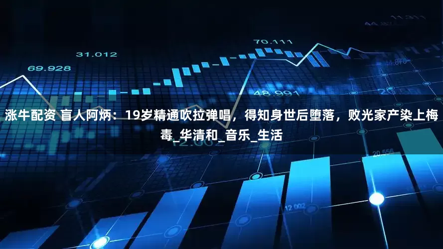 涨牛配资 盲人阿炳：19岁精通吹拉弹唱，得知身世后堕落，败光家产染上梅毒_华清和_音乐_生活