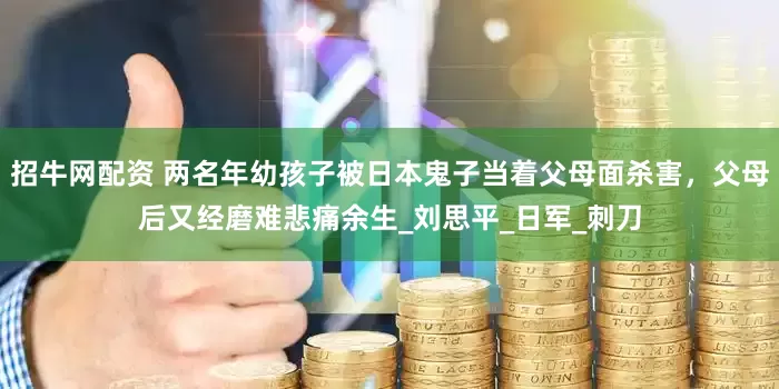 招牛网配资 两名年幼孩子被日本鬼子当着父母面杀害，父母后又经磨难悲痛余生_刘思平_日军_刺刀