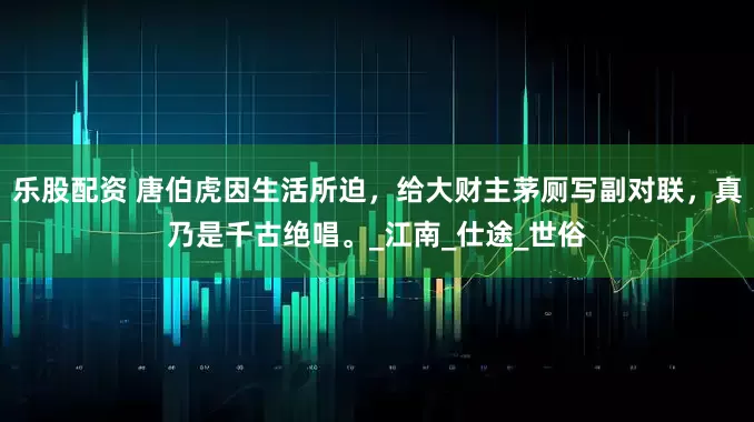 乐股配资 唐伯虎因生活所迫，给大财主茅厕写副对联，真乃是千古绝唱。_江南_仕途_世俗