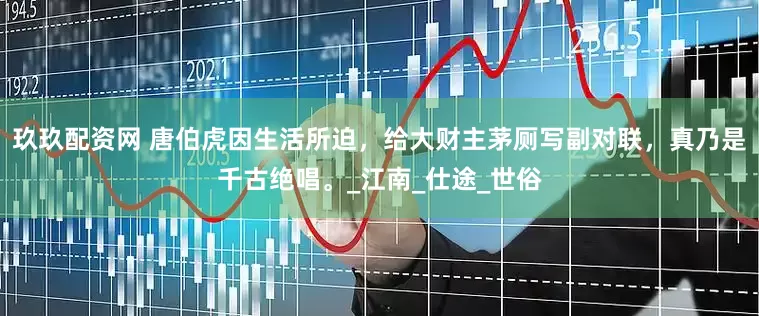 玖玖配资网 唐伯虎因生活所迫，给大财主茅厕写副对联，真乃是千古绝唱。_江南_仕途_世俗