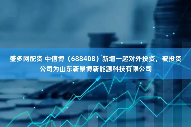 盛多网配资 中信博（688408）新增一起对外投资，被投资公司为山东新景博新能源科技有限公司