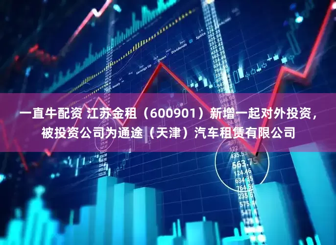 一直牛配资 江苏金租（600901）新增一起对外投资，被投资公司为通途（天津）汽车租赁有限公司