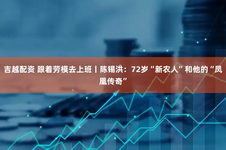 吉越配资 跟着劳模去上班丨陈锡洪：72岁“新农人”和他的“凤凰传奇”