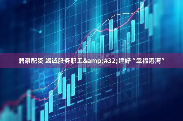 鼎豪配资 竭诚服务职工&#32;建好“幸福港湾”
