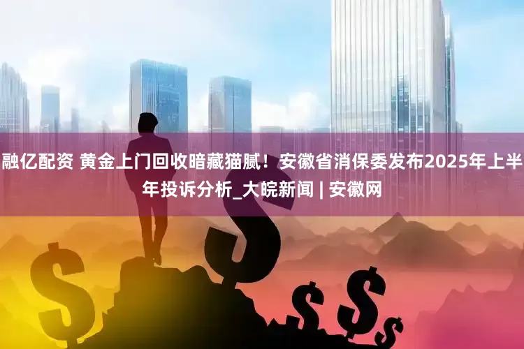 融亿配资 黄金上门回收暗藏猫腻！安徽省消保委发布2025年上半年投诉分析_大皖新闻 | 安徽网