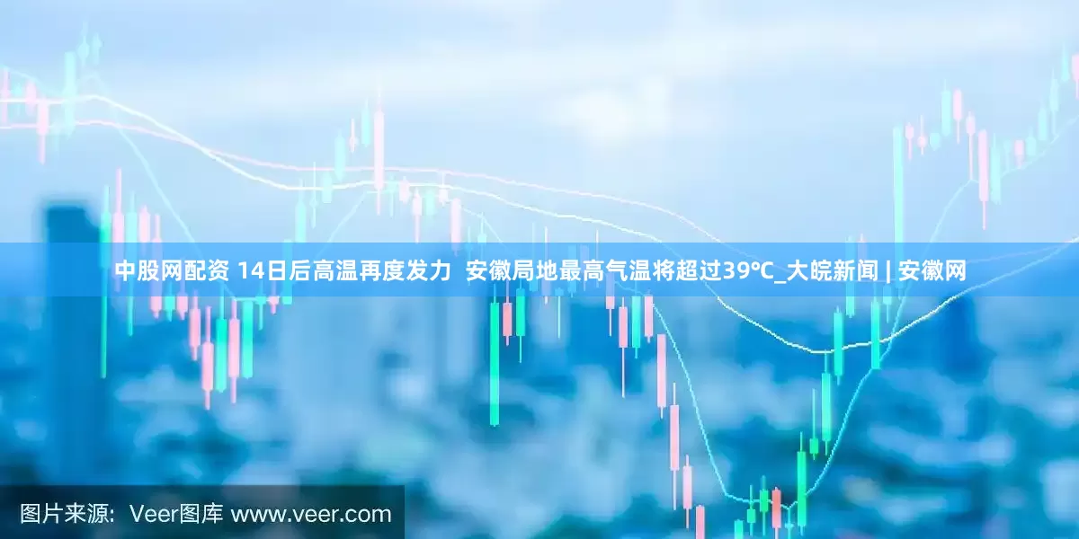 中股网配资 ﻿14日后高温再度发力  安徽局地最高气温将超过39℃_大皖新闻 | 安徽网