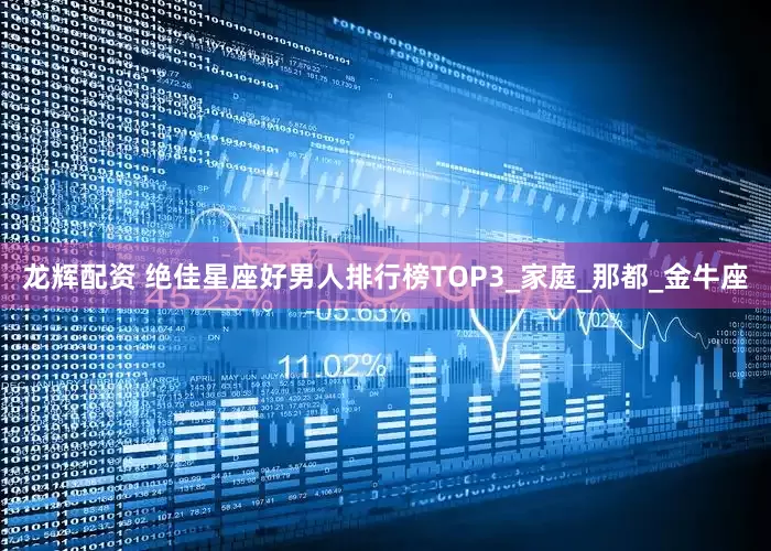 龙辉配资 绝佳星座好男人排行榜TOP3_家庭_那都_金牛座