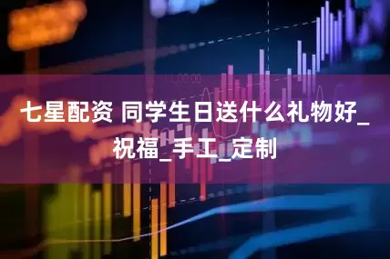 七星配资 同学生日送什么礼物好_祝福_手工_定制