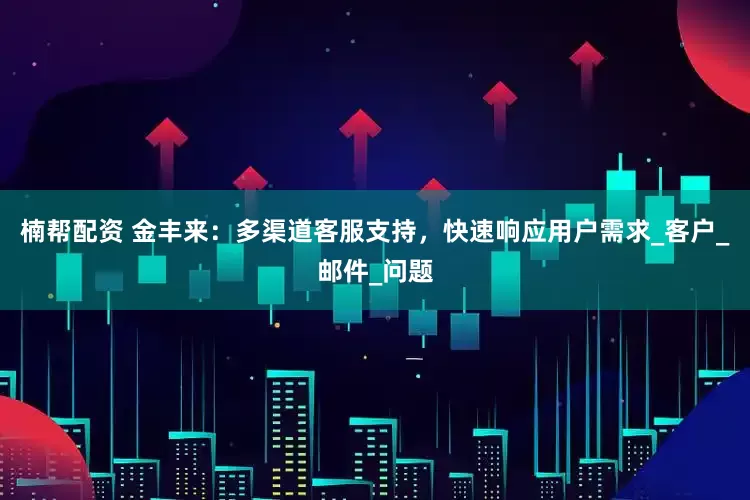 楠帮配资 金丰来：多渠道客服支持，快速响应用户需求_客户_邮件_问题
