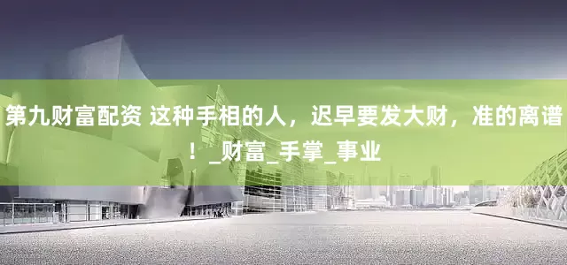 第九财富配资 这种手相的人，迟早要发大财，准的离谱！_财富_手掌_事业