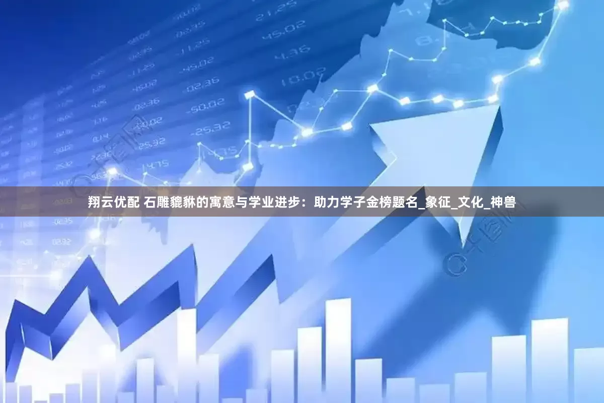 翔云优配 石雕貔貅的寓意与学业进步：助力学子金榜题名_象征_文化_神兽