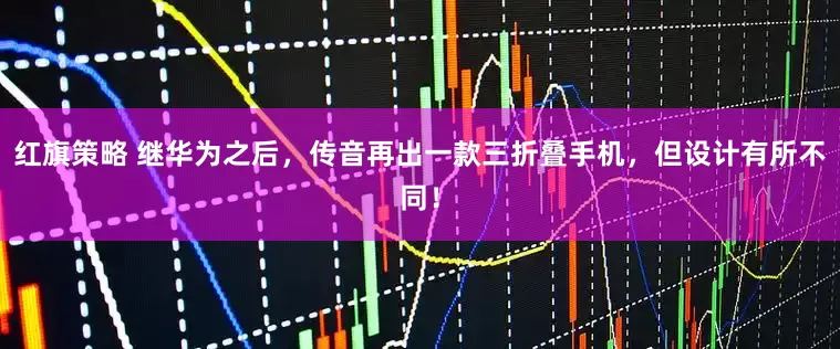 红旗策略 继华为之后，传音再出一款三折叠手机，但设计有所不同！
