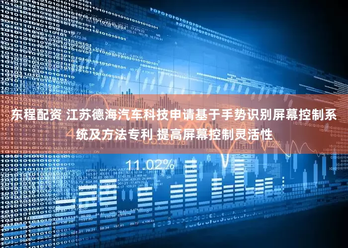 东程配资 江苏德海汽车科技申请基于手势识别屏幕控制系统及方法专利 提高屏幕控制灵活性