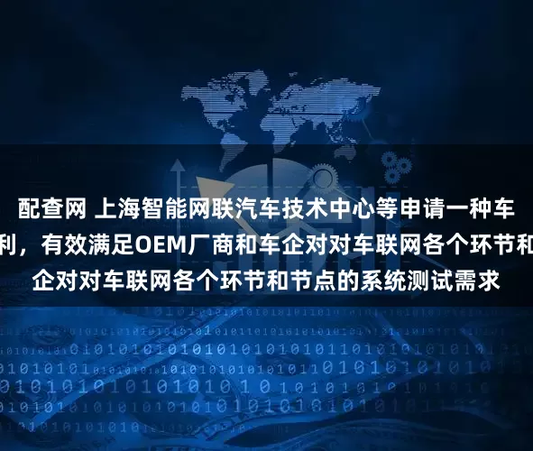 配查网 上海智能网联汽车技术中心等申请一种车联网攻防测试系统专利，有效满足OEM厂商和车企对对车联网各个环节和节点的系统测试需求