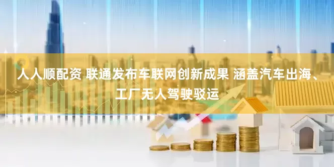 人人顺配资 联通发布车联网创新成果 涵盖汽车出海、工厂无人驾驶驳运