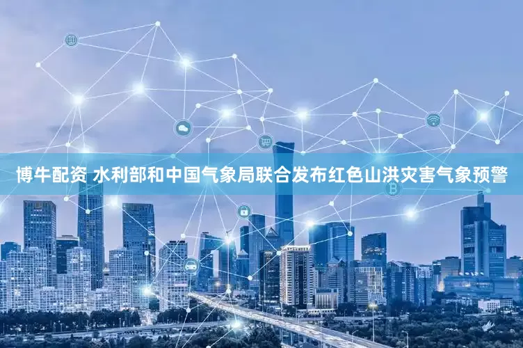 博牛配资 水利部和中国气象局联合发布红色山洪灾害气象预警