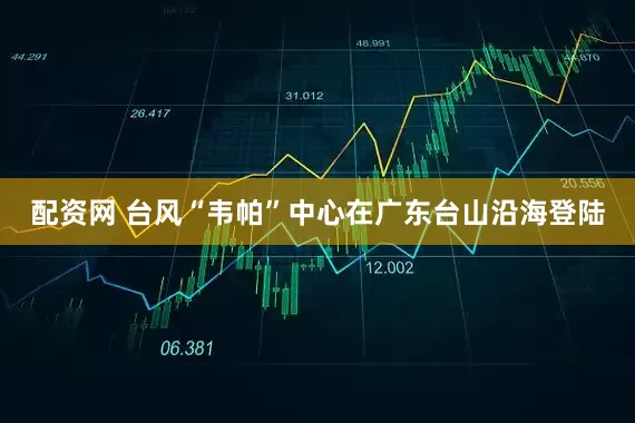 配资网 台风“韦帕”中心在广东台山沿海登陆