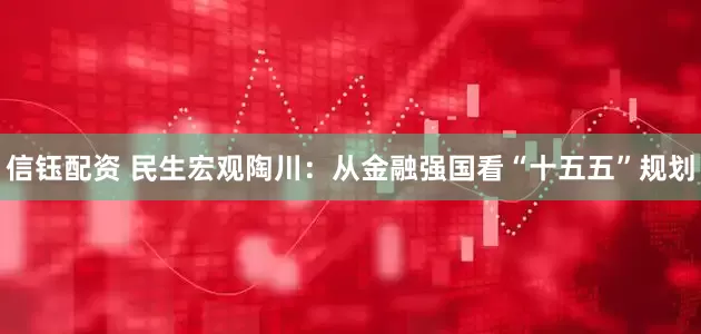 信钰配资 民生宏观陶川：从金融强国看“十五五”规划