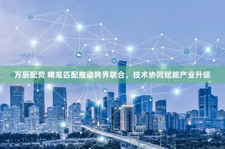 万辰配资 精准匹配推动跨界联合，技术协同赋能产业升级