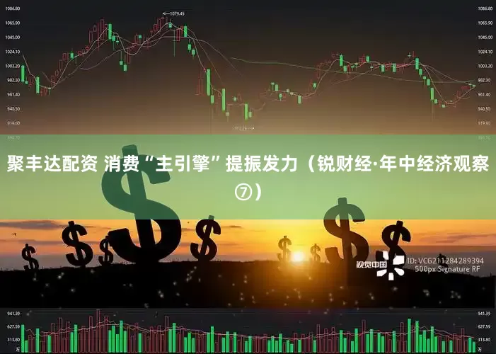 聚丰达配资 消费“主引擎”提振发力（锐财经·年中经济观察⑦）