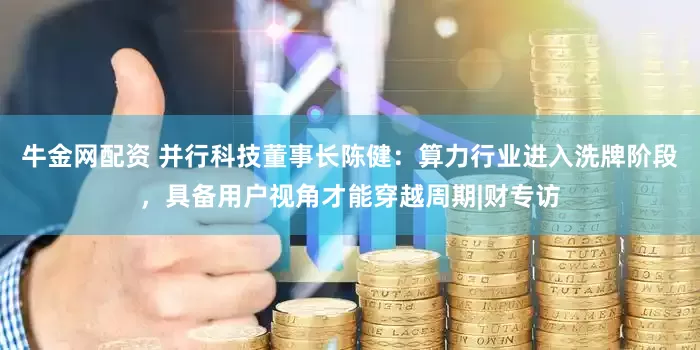 牛金网配资 并行科技董事长陈健：算力行业进入洗牌阶段，具备用户视角才能穿越周期|财专访
