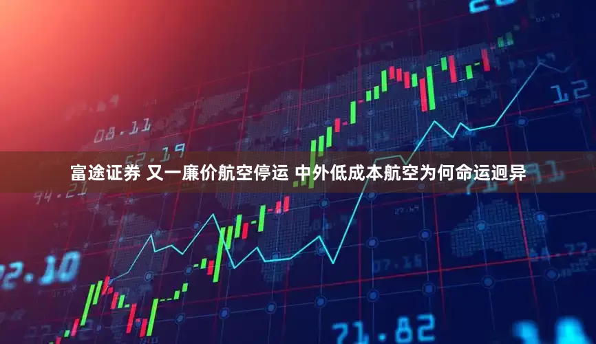 富途证券 又一廉价航空停运 中外低成本航空为何命运迥异