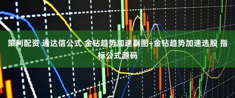 策利配资 通达信公式 金钻趋势加速副图+金钻趋势加速选股 指标公式源码