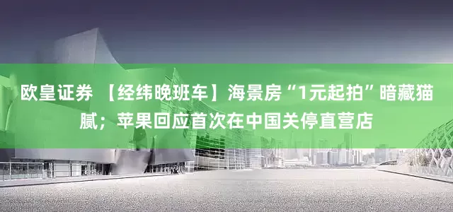 欧皇证券 【经纬晚班车】海景房“1元起拍”暗藏猫腻；苹果回应首次在中国关停直营店