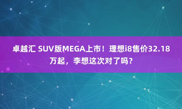 卓越汇 SUV版MEGA上市！理想i8售价32.18万起，李想这次对了吗？