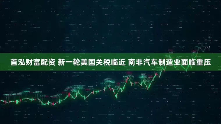 首泓财富配资 新一轮美国关税临近 南非汽车制造业面临重压
