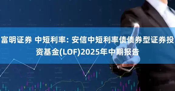 富明证券 中短利率: 安信中短利率债债券型证券投资基金(LOF)2025年中期报告