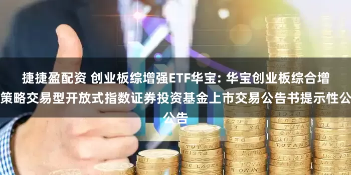 捷捷盈配资 创业板综增强ETF华宝: 华宝创业板综合增强策略交易型开放式指数证券投资基金上市交易公告书提示性公告
