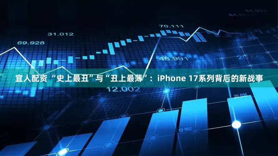 宜人配资 “史上最丑”与“丑上最薄”：iPhone 17系列背后的新战事
