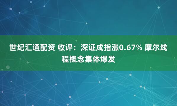世纪汇通配资 收评：深证成指涨0.67% 摩尔线程概念集体爆发