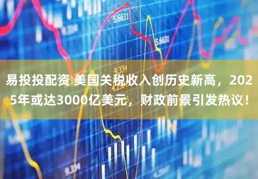 易投投配资 美国关税收入创历史新高，2025年或达3000亿美元，财政前景引发热议！
