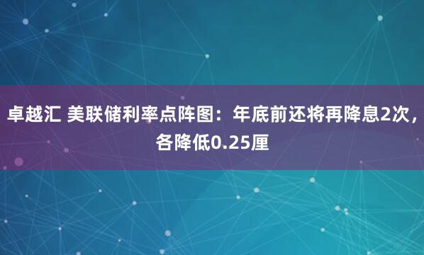 卓越汇 美联储利率点阵图:年底前还将再降息2次,各降低0.25厘
