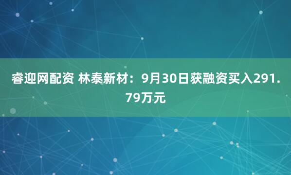 睿迎网配资 林泰新材:9月30日获融资买入291.79万元