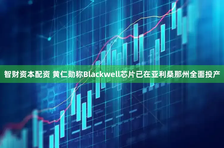 智财资本配资 黄仁勋称Blackwell芯片已在亚利桑那州全面投产