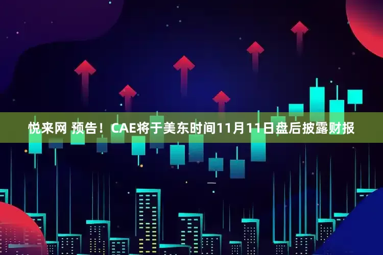 悦来网 预告！CAE将于美东时间11月11日盘后披露财报