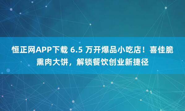 恒正网APP下载 6.5 万开爆品小吃店!喜佳脆熏肉大饼,解锁餐饮创业新捷径