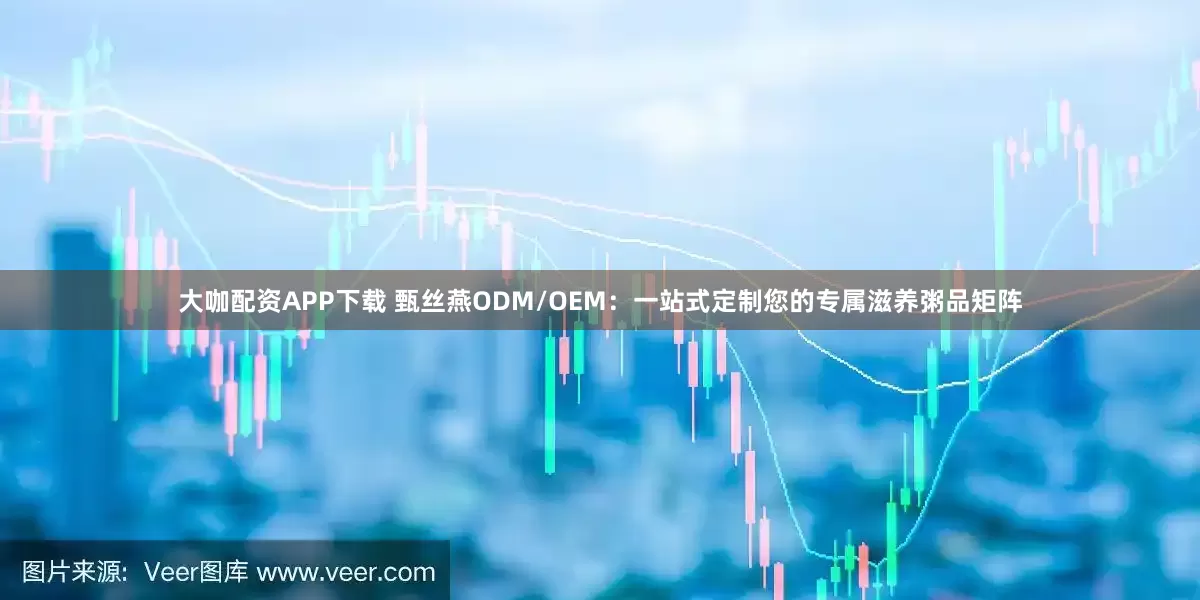 大咖配资APP下载 甄丝燕ODM/OEM：一站式定制您的专属滋养粥品矩阵