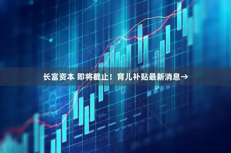 长富资本 即将截止！育儿补贴最新消息→