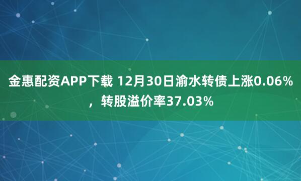 金惠配资APP下载 12月30日渝水转债上涨0.06%，转股溢价率37.03%