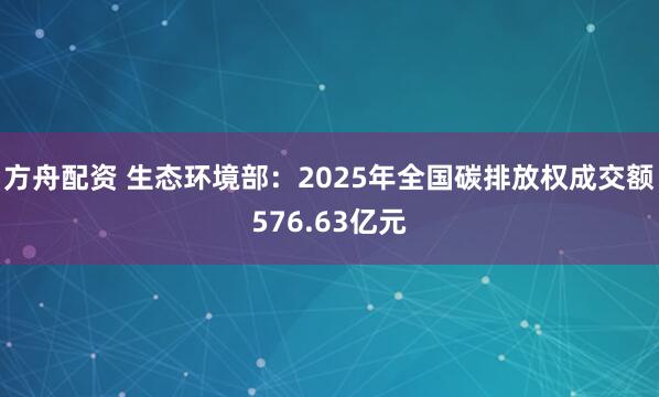 方舟配资 生态环境部：2025年全国碳排放权成交额576.63亿元