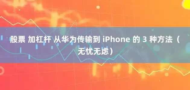 股票 加杠杆 从华为传输到 iPhone 的 3 种方法（无忧无虑）