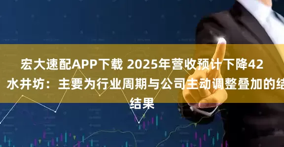 宏大速配APP下载 2025年营收预计下降42%，水井坊：主要为行业周期与公司主动调整叠加的结果