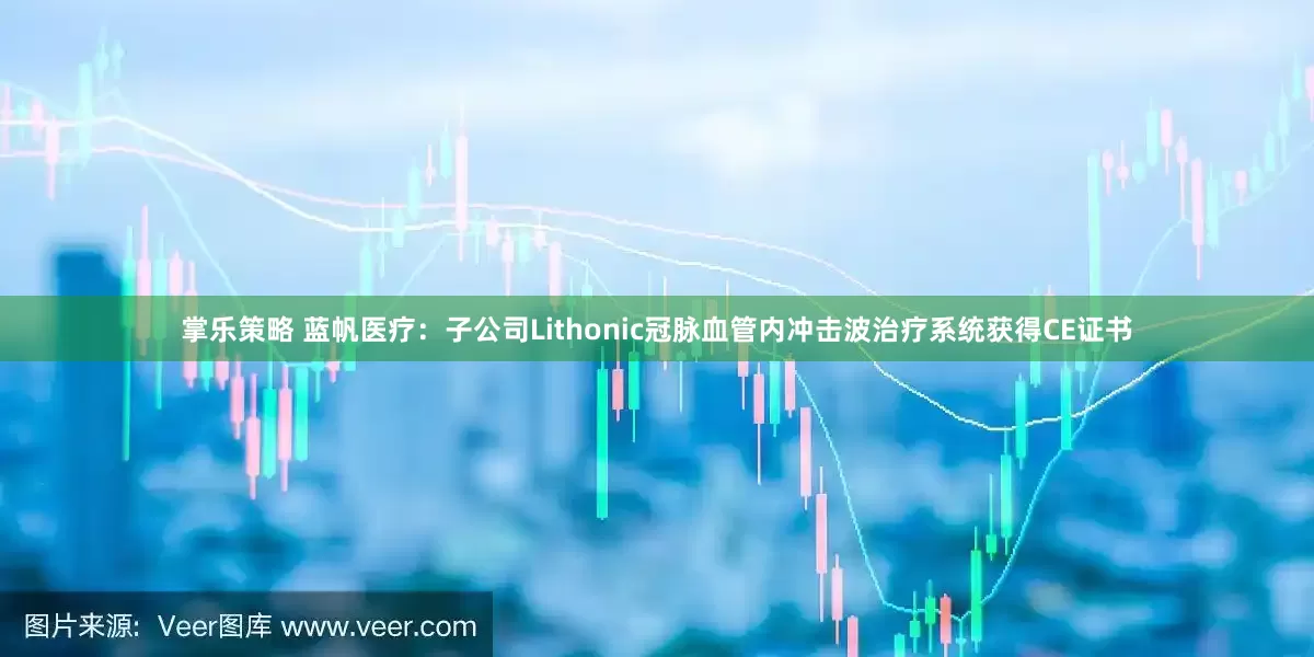 掌乐策略 蓝帆医疗：子公司Lithonic冠脉血管内冲击波治疗系统获得CE证书