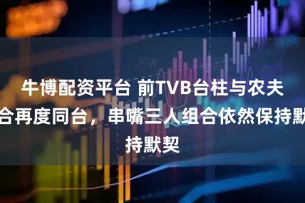 牛博配资平台 前TVB台柱与农夫组合再度同台,串嘴三人组合依然保持默契