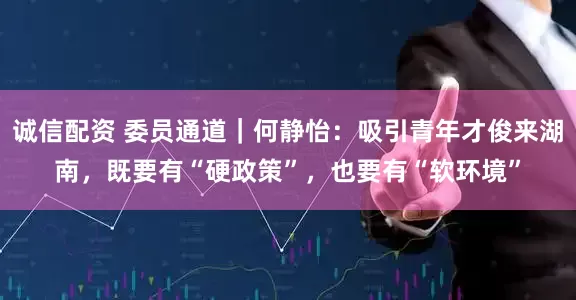 诚信配资 委员通道｜何静怡：吸引青年才俊来湖南，既要有“硬政策”，也要有“软环境”