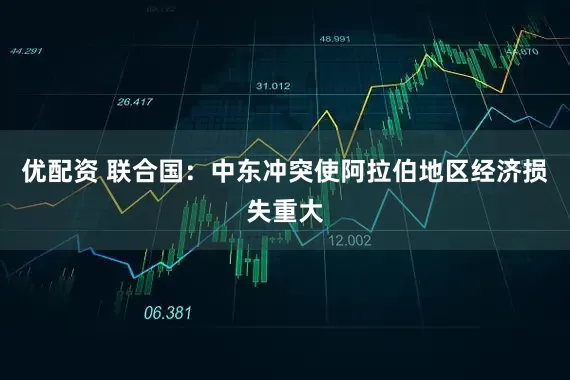 优配资 联合国：中东冲突使阿拉伯地区经济损失重大